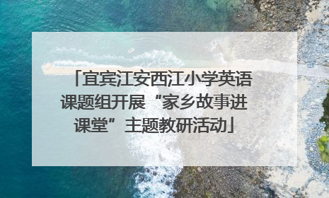 宜宾江安西江小学英语课题组开展“家乡故事进课堂”主题教研活动