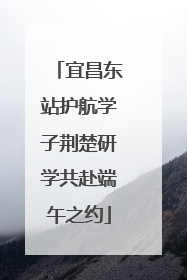 宜昌东站护航学子荆楚研学共赴端午之约