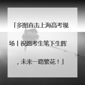 多图直击上海高考现场丨祝愿考生笔下生辉，未来一路繁花！