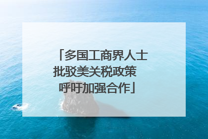 多国工商界人士批驳美关税政策 呼吁加强合作
