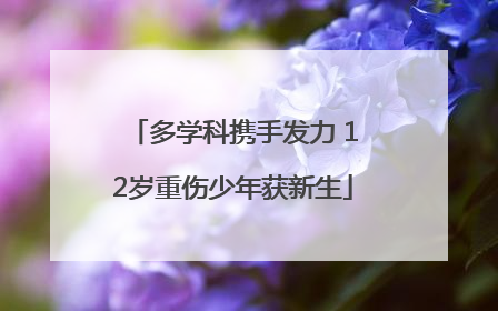 多学科携手发力 12岁重伤少年获新生