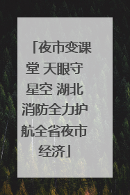 夜市变课堂 天眼守星空 湖北消防全力护航全省夜市经济