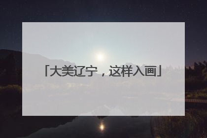 大美辽宁，这样入画
