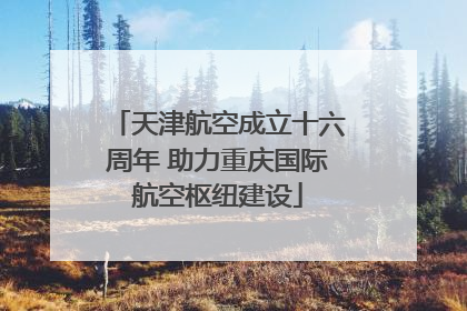 天津航空成立十六周年 助力重庆国际航空枢纽建设