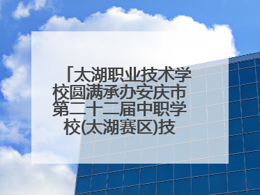 太湖职业技术学校圆满承办安庆市第二十二届中职学校(太湖赛区)技能大赛