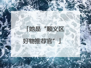 她是“顺义区好物推荐官”