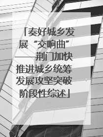 奏好城乡发展“交响曲”——荆门加快推进城乡统筹发展攻坚突破阶段性综述
