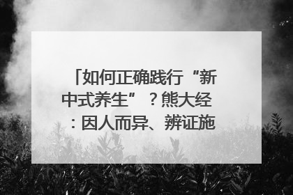 如何正确践行“新中式养生”？熊大经：因人而异、辨证施治｜名人大讲堂