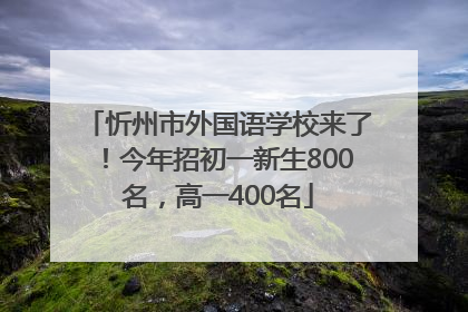 忻州市外国语学校来了！今年招初一新生800名，高一400名