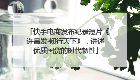 快手电商发布纪录短片《许昌发·韧行天下》，讲述优质国货的时代韧性