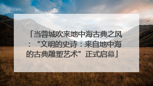 当蓉城吹来地中海古典之风：“文明的史诗：来自地中海的古典雕塑艺术”正式启幕