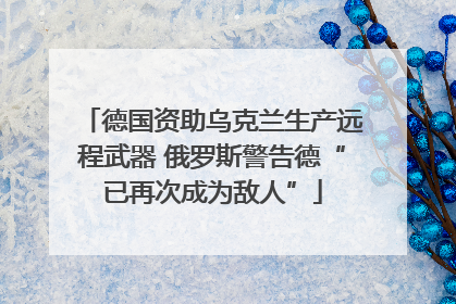 德国资助乌克兰生产远程武器 俄罗斯警告德“已再次成为敌人”