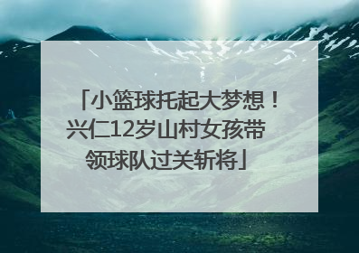 小篮球托起大梦想！兴仁12岁山村女孩带领球队过关斩将