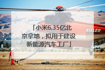 小米6.35亿北京拿地，拟用于建设新能源汽车工厂