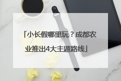 小长假哪里玩？成都农业推出4大主题路线