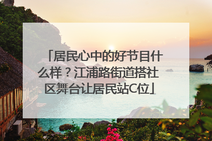 居民心中的好节目什么样？江浦路街道搭社区舞台让居民站C位