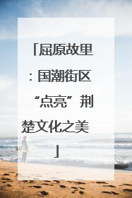 屈原故里：国潮街区“点亮”荆楚文化之美