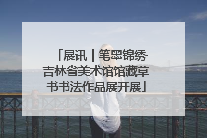 展讯｜笔墨锦绣·吉林省美术馆馆藏草书书法作品展开展