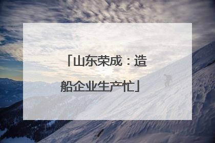 山东荣成：造船企业生产忙