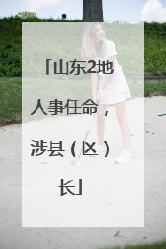 山东2地人事任命，涉县（区）长