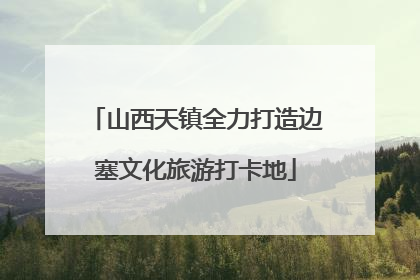 山西天镇全力打造边塞文化旅游打卡地