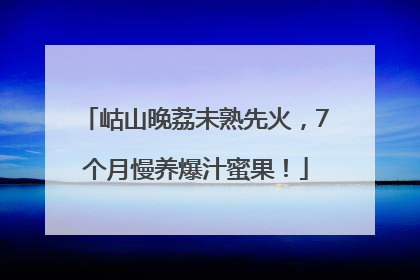 岵山晚荔未熟先火，7个月慢养爆汁蜜果！