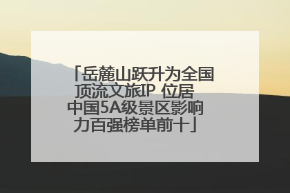 岳麓山跃升为全国顶流文旅IP 位居中国5A级景区影响力百强榜单前十