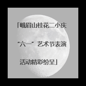 峨眉山桂花二小庆“六一”艺术节表演活动精彩纷呈