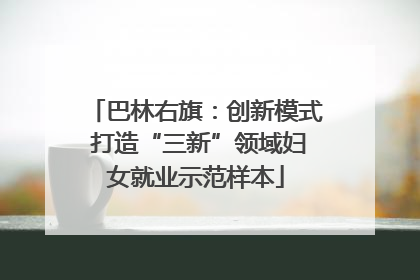 巴林右旗：创新模式 打造“三新”领域妇女就业示范样本