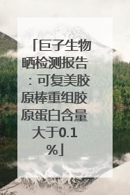 巨子生物晒检测报告：可复美胶原棒重组胶原蛋白含量大于0.1%