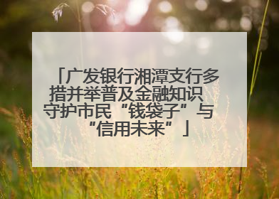 广发银行湘潭支行多措并举普及金融知识 守护市民“钱袋子”与“信用未来”