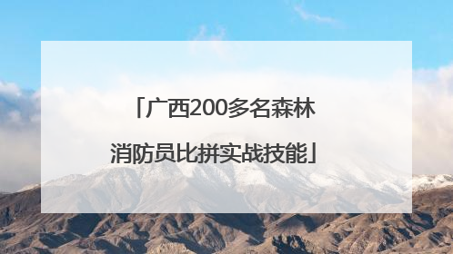 广西200多名森林消防员比拼实战技能