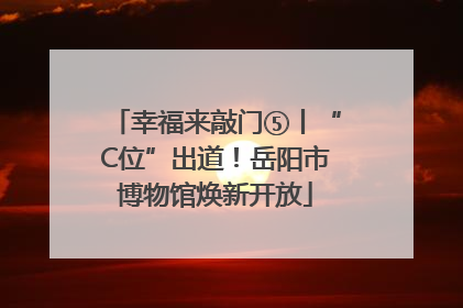 幸福来敲门⑤丨“C位”出道！岳阳市博物馆焕新开放