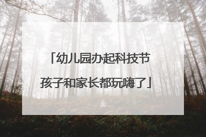 幼儿园办起科技节 孩子和家长都玩嗨了