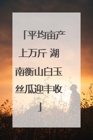 平均亩产上万斤 湖南衡山白玉丝瓜迎丰收