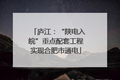 庐江：“陕电入皖”重点配套工程实现合肥市通电
