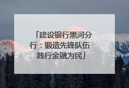 建设银行黑河分行：锻造先锋队伍 践行金融为民