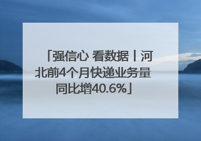 强信心 看数据丨河北前4个月快递业务量同比增40.6%