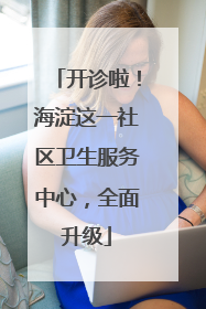 开诊啦！海淀这一社区卫生服务中心，全面升级