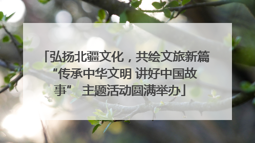 弘扬北疆文化，共绘文旅新篇 “传承中华文明 讲好中国故事” 主题活动圆满举办