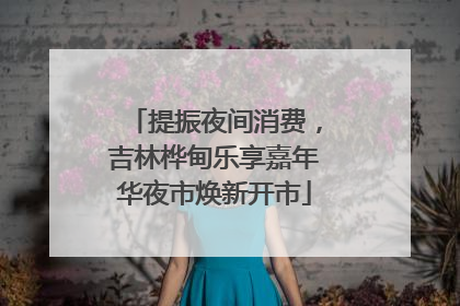 提振夜间消费，吉林桦甸乐享嘉年华夜市焕新开市