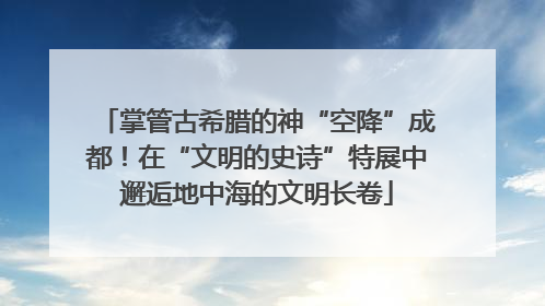 掌管古希腊的神“空降”成都！在“文明的史诗”特展中邂逅地中海的文明长卷