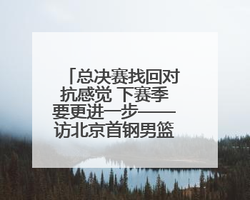 总决赛找回对抗感觉 下赛季要更进一步——访北京首钢男篮球员周琦