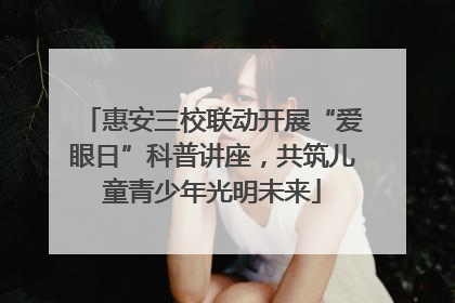 惠安三校联动开展“爱眼日”科普讲座，共筑儿童青少年光明未来