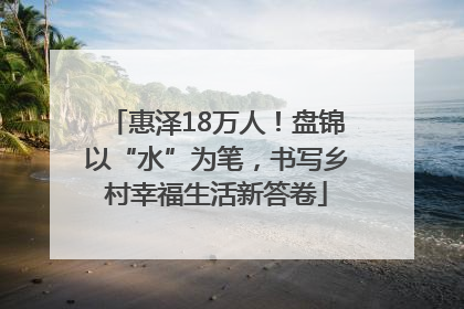 惠泽18万人！盘锦以“水”为笔，书写乡村幸福生活新答卷