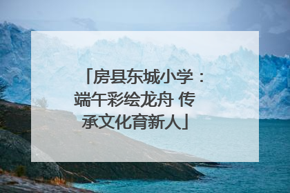 房县东城小学：端午彩绘龙舟 传承文化育新人