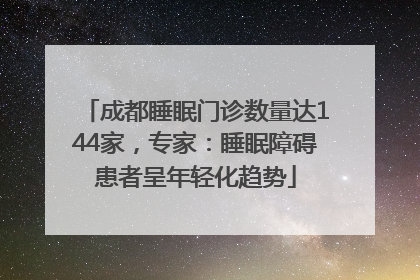 成都睡眠门诊数量达144家，专家：睡眠障碍患者呈年轻化趋势