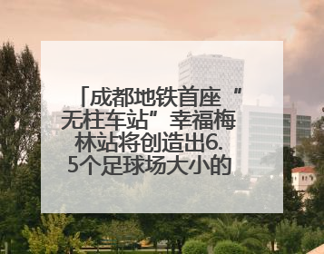成都地铁首座“无柱车站”幸福梅林站将创造出6.5个足球场大小的通透空间