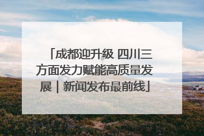 成都迎升级 四川三方面发力赋能高质量发展｜新闻发布最前线