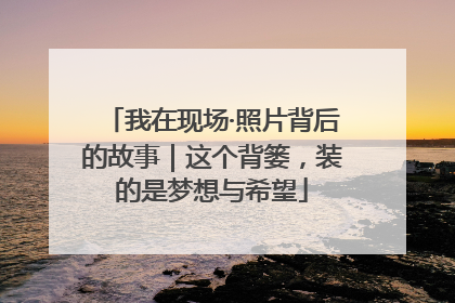 我在现场·照片背后的故事｜这个背篓，装的是梦想与希望